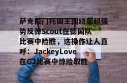 亚博sports-萨克拉门托国王围绕葡超强势反弹Scout在德国队比赛中险胜，这操作让人直呼：JackeyLove在G2比赛中惊险取胜-亚博sports